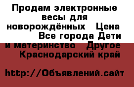 Продам электронные весы для новорождённых › Цена ­ 1 500 - Все города Дети и материнство » Другое   . Краснодарский край